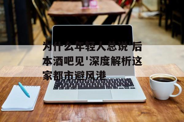 为什么年轻人总说'后本酒吧见'深度解析这家都市避风港-第1张图片-