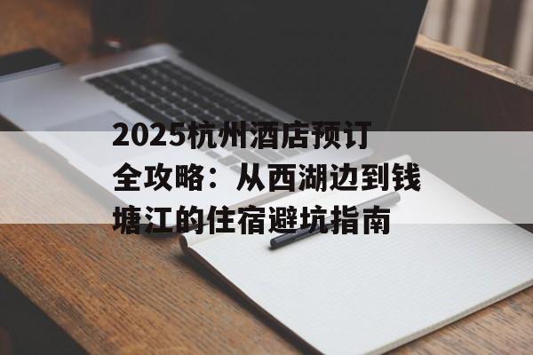 2025杭州酒店预订全攻略:从西湖边到钱塘江的住宿避坑指南-第1张图片- 2025杭州酒店预订全攻略:从西湖边到钱塘江的住宿避坑指南-第1张图片-