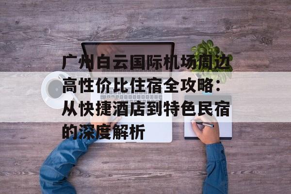 广州白云国际机场周边高性价比住宿全攻略：从快捷酒店到特色民宿的深度解析-第1张图片-