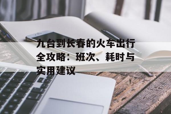 九台到长春的火车出行全攻略：班次、耗时与实用建议-第1张图片-