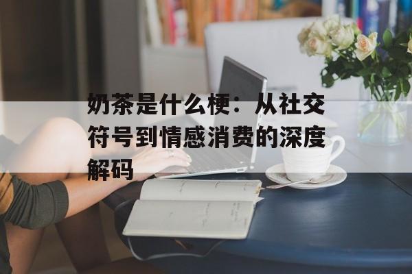 奶茶是什么梗:从社交符号到情感消费的深度解码-第1张图片- 奶茶是什么梗:从社交符号到情感消费的深度解码-第1张图片-