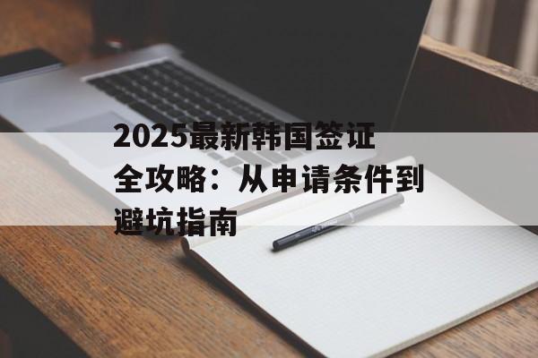 2025最新韩国签证全攻略:从申请条件到避坑指南-第1张图片- 2025最新韩国签证全攻略:从申请条件到避坑指南-第1张图片-