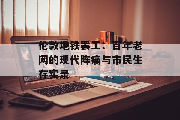 伦敦地铁罢工:百年老网的现代阵痛与市民生存实录-第1张图片- 伦敦地铁罢工:百年老网的现代阵痛与市民生存实录-第1张图片-