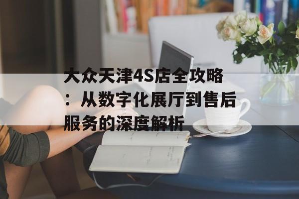 大众天津4S店全攻略：从数字化展厅到售后服务的深度解析-第1张图片-
